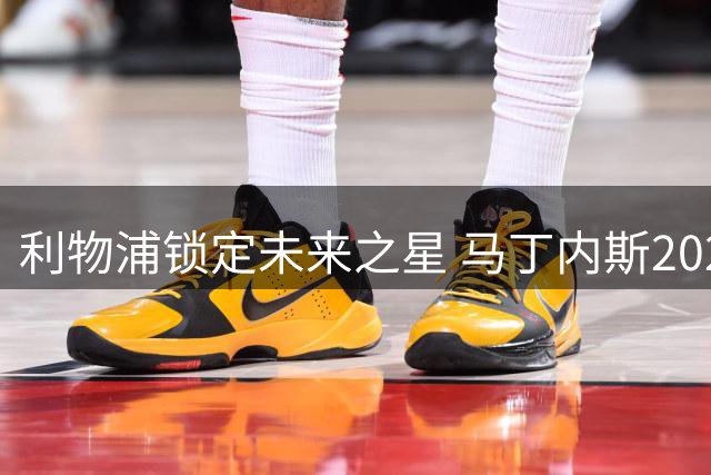 利物浦锁定未来之星 马丁内斯2027年加盟青训营