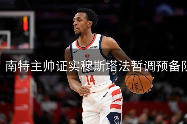 南特主帅证实穆斯塔法暂调预备队 转会窗关闭前不随一队训练