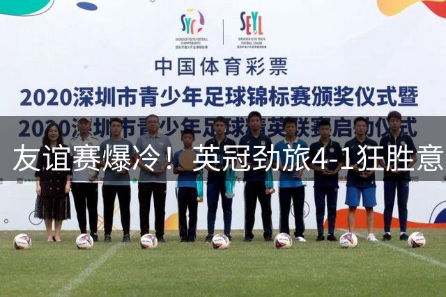 友谊赛爆冷！英冠劲旅4-1狂胜意甲豪门 新星双响惊艳全场