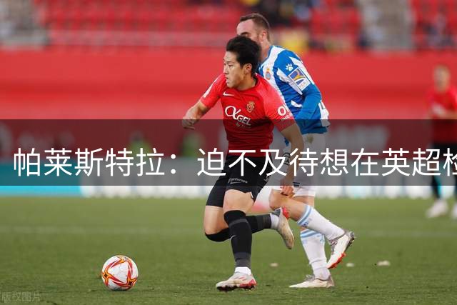 帕莱斯特拉：迫不及待想在英超检验自己成色 教练组让我放开手脚
