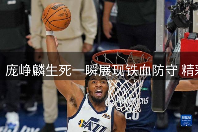 庞峥麟生死一瞬展现铁血防守 精彩大帽诠释不屈斗志