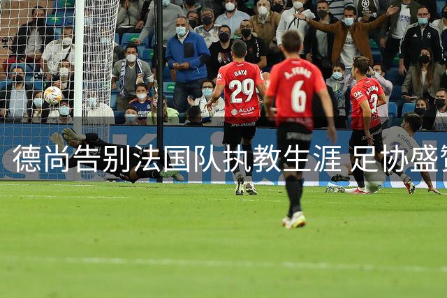 德尚告别法国队执教生涯 足协盛赞其传奇贡献