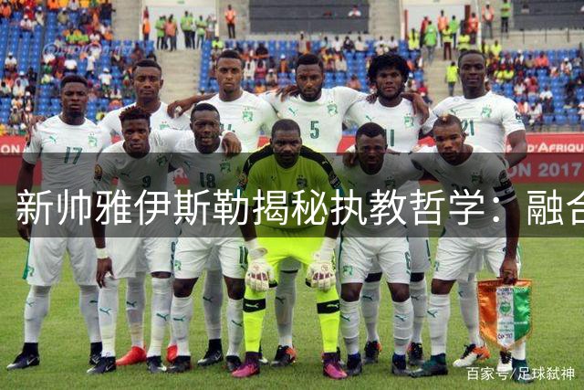 新帅雅伊斯勒揭秘执教哲学：融合四大名帅精华打造攻势足球