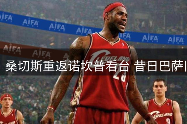 桑切斯重返诺坎普看台 昔日巴萨旧将观战三队友谊赛