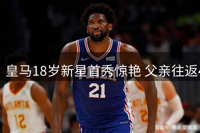 皇马18岁新星首秀惊艳 父亲往返420公里助其圆梦伯纳乌
