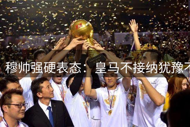 穆帅强硬表态：皇马不接纳犹豫不决的球员