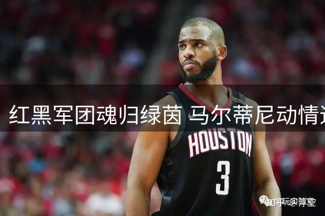 红黑军团魂归绿茵 马尔蒂尼动情追忆恩师巴雷西