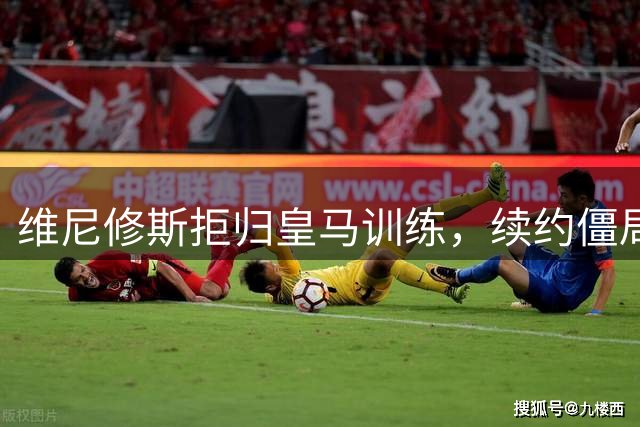 维尼修斯拒归皇马训练，续约僵局为阿森纳引援带来遐想