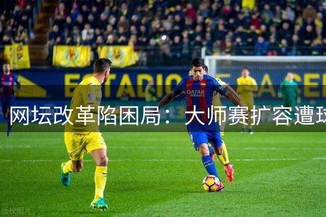 网坛改革陷困局：大师赛扩容遭球星集体抵制 三方博弈愈演愈烈