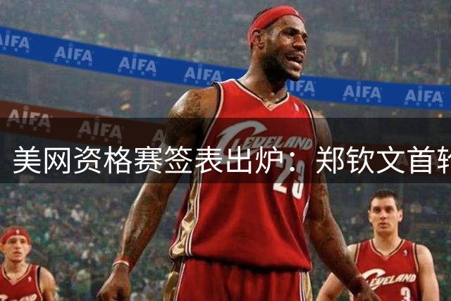 美网资格赛签表出炉：郑钦文首轮迎德比战，决胜轮或战前法网16强