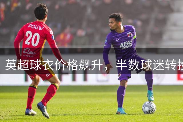 英超球衣价格飙升，半数球迷转投二手市场或冒险购买仿品