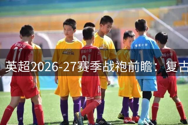 英超2026-27赛季战袍前瞻：复古浪潮席卷绿茵场