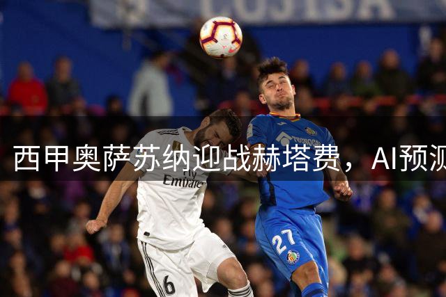 西甲奥萨苏纳迎战赫塔费，AI预测主队不败概率大