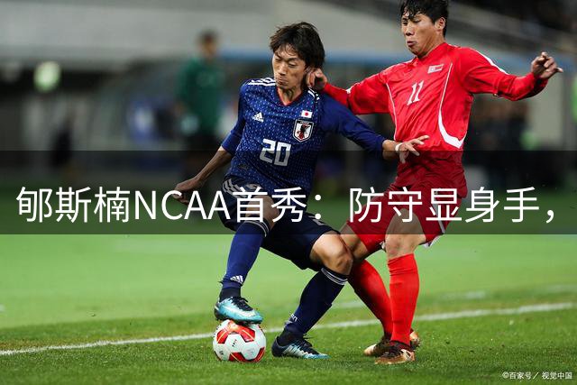 郇斯楠NCAA首秀：防守显身手，进攻待突破