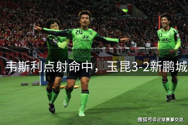 韦斯利点射命中，玉昆3-2新鹏城