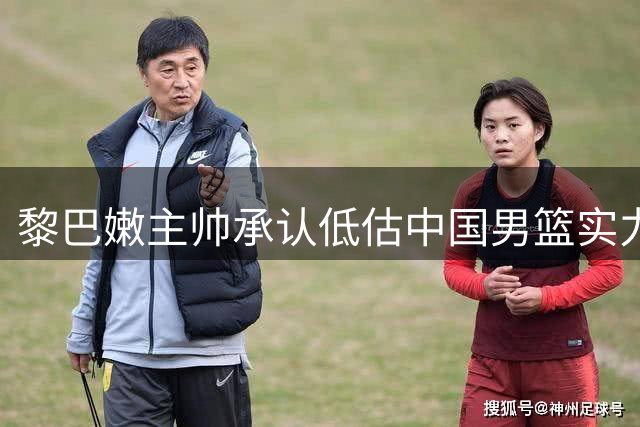 黎巴嫩主帅承认低估中国男篮实力