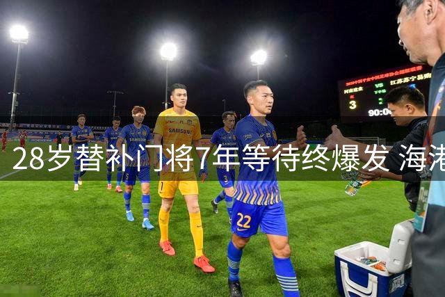 28岁替补门将7年等待终爆发 海港点球大战暗藏教练组重大布局