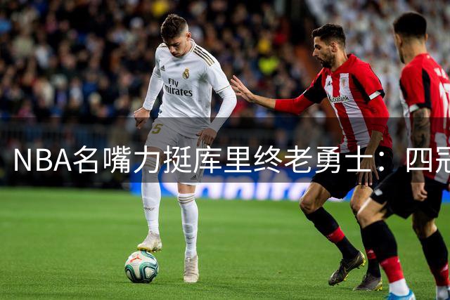 NBA名嘴力挺库里终老勇士：四冠传奇无需效仿詹姆斯"游牧式"夺冠