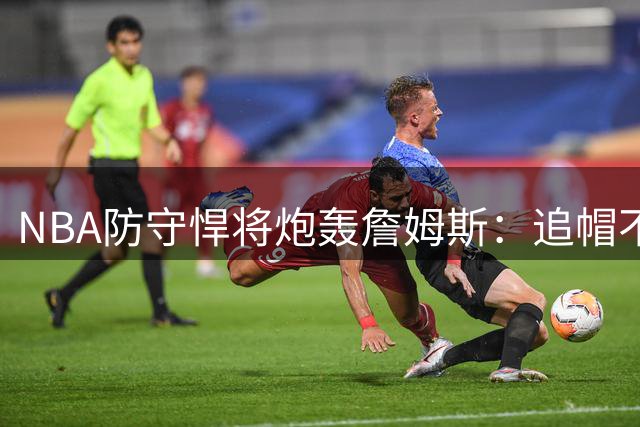 NBA防守悍将炮轰詹姆斯：追帽不等于防守 2013年DPOY争议再起